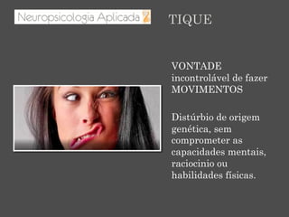 VONTADE
incontrolável de fazer
MOVIMENTOS
Distúrbio de origem
genética, sem
comprometer as
capacidades mentais,
raciocinio ou
habilidades físicas.
TIQUE
 