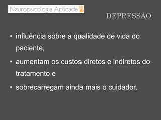 DEPRESSÃO
•  influência sobre a qualidade de vida do
paciente,
•  aumentam os custos diretos e indiretos do
tratamento e
•  sobrecarregam ainda mais o cuidador.
 