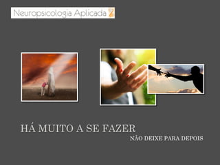 NÃO DEIXE PARA DEPOIS
HÁ MUITO A SE FAZER
 