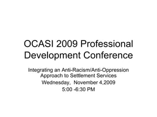 OCASI 2009 Professional Development Conference Integrating an Anti-Racism/Anti-Oppression Approach to Settlement Services Wednesday,  November 4,2009 5:00 -6:30 PM 