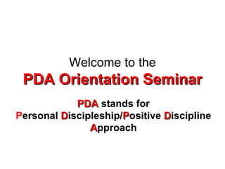 Welcome to the PDA Orientation Seminar PDA  stands for P ersonal  D iscipleship/ P ositive  D iscipline  A pproach 