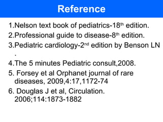 Reference 1.Nelson text book of pediatrics-18 th  edition. 2.Professional guide to disease-8 th  edition. 3.Pediatric cardiology-2 nd  edition by Benson LN . 4.The 5 minutes Pediatric consult,2008. 5. Forsey et al Orphanet journal of rare diseases, 2009,4:17,1172-74 6. Douglas J et al, Circulation. 2006;114:1873-1882 
