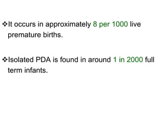 It occurs in approximately  8 per 1000  live premature births.  Isolated PDA is found in around  1 in 2000  full term infants. 