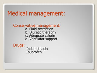 Conservative management: a. Fluid restriction b. Diuretic theraphy c. Adequate calorie d. Ventilator support  Drugs: Indomethacin Ibuprofen Medical management: 