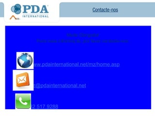 Contacte-nos



                       Muito Obrigada!
        Para mais informaç ã por favor contacte-nos:
                            o,




http://www.pdainternational.net/mz/home.asp



salesmz@pdainternational.net



+258 82 517 9288
 