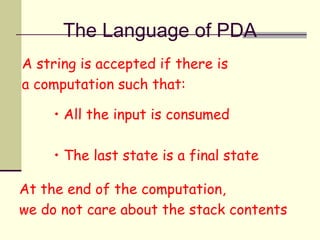 A string is accepted if there is
a computation such that:
• All the input is consumed
• The last state is a final state
At the end of the computation,
we do not care about the stack contents
The Language of PDA
 