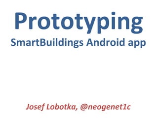 Prototyping SmartBuildings Android app Josef Lobotka, @neogenet1c 