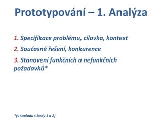 Prototypování – 1. Analýza 1.  Specifikace problému, cílovka, kontext 2.  Současné řešení, konkurence 3.  Stanovení funkčních a nefunkčních požadavků* *(v souladu s body 1 a 2) 