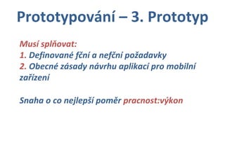 Prototypování – 3. Prototyp Snaha o co nejlepší poměr  pracnost:výkon Musí splňovat: 1.  Definované fční a nefční požadavky 2.  Obecné zásady návrhu aplikací pro mobilní zařízení 