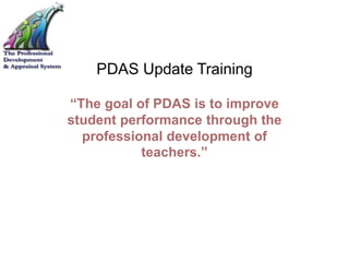 PDAS Update Training
“The goal of PDAS is to improve
student performance through the
professional development of
teachers.”
 