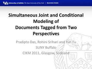 Simultaneous Joint and Conditional
          Modeling of
   Documents Tagged from Two
          Perspectives
   Pradipto Das, Rohini Srihari and Yun Fu
               SUNY Buffalo
       CIKM 2011, Glasgow, Scotland
 