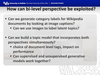 How can bi-level perspective be exploited?
 Can we generate category labels for Wikipedia
  documents by looking at image...