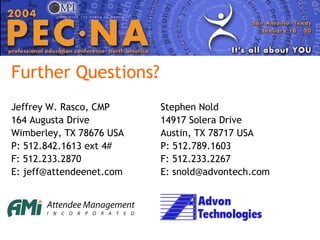 Further Questions? Jeffrey W. Rasco, CMP 164 Augusta Drive Wimberley, TX 78676 USA P: 512.842.1613 ext 4# F: 512.233.2870 E: jeff@attendeenet.com Stephen Nold 14917 Solera Drive Austin, TX 78717 USA P: 512.789.1603 F: 512.233.2267 E: snold@advontech.com 