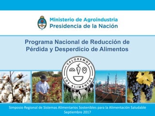Programa Nacional de Reducción de
Pérdida y Desperdicio de Alimentos
Simposio Regional de Sistemas Alimentarios Sostenibles para la Alimentación Saludable
Septiembre 2017
 