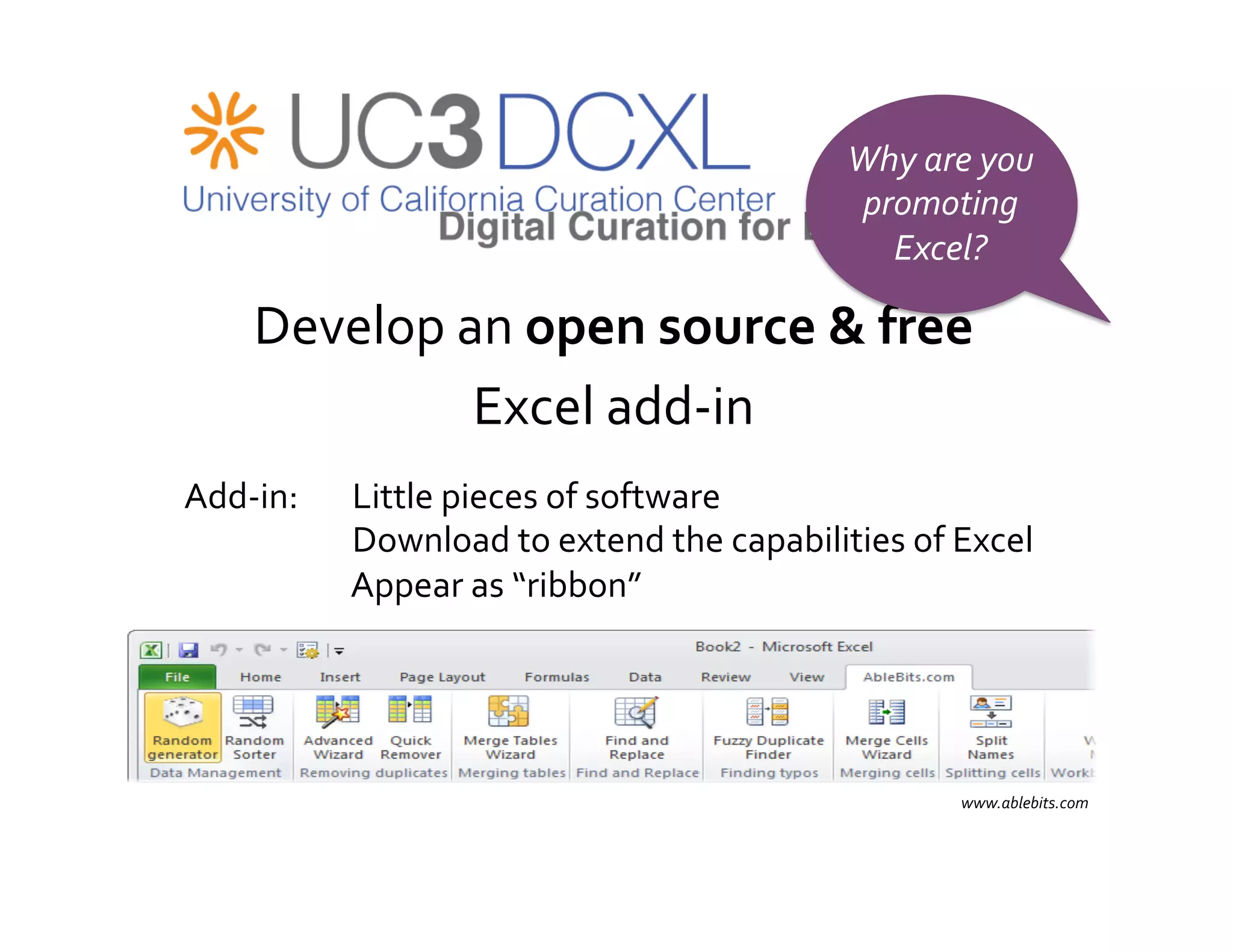 Why	
  are	
  you	
  
                                                                   promoting	
  
                                                                     Excel?	
  

    Develop	
  an	
  open	
  source	
  &	
  free	
  	
  
                              Excel	
  add-­‐in	
  
                                               	
  
Add-­‐in:	
   	
  Little	
  pieces	
  of	
  software	
  	
  
   	
     	
     	
  Download	
  to	
  extend	
  the	
  capabilities	
  of	
  Excel	
  
   	
     	
     	
  Appear	
  as	
  “ribbon”	
  




                                                                               www.ablebits.com	
  
 