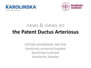 news & views on
the Patent Ductus Arteriosus

     STEFAN JOHANSSON, MD PhD
     Karolinska university hospital
         Karolinska institutet
         Stockholm, Sweden
 