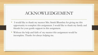 ACKNOWLEDGEMENT
• I would like to thank my mentor Mrs. Smriti Bhambra for giving me this
opportunity to complete this assi...