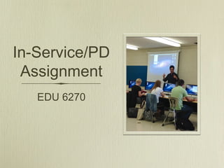 In-Service/PD
Assignment
EDU 6270
 