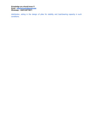 Knowledge you should know !!!
Email : edisupriyanto@gmail.com
Whatsapp : +6281338718071
distribution, aiding in the design of piles for stability and load-bearing capacity in such
conditions.
 