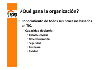 ¿Qué gana la organización?
• Conocimiento de todos sus procesos basados
  en TIC.
  – Capacidad decisoria:
     •   Client...