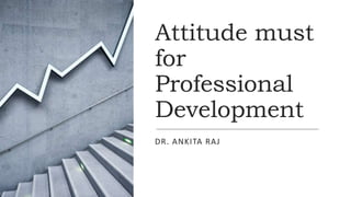Attitude must
for
Professional
Development
DR. ANKITA RAJ
 