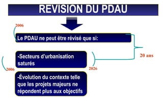 2006
Le PDAU ne peut être révisé que si:
-Secteurs d’urbanisation
saturés
2026
20 ans
2006
REVISION DU PDAU
-Évolution du contexte telle
que les projets majeurs ne
répondent plus aux objectifs
 