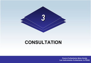 CONSULTATION
33
Cours d’urbanisme 4ème Année
Les instruments d’urbanisme: le PDAU
 