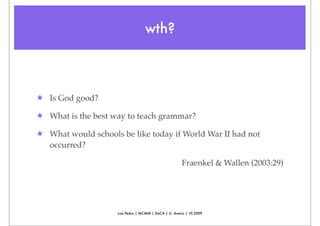 wth?



★ Is God good?

★ What is the best way to teach grammar?

★ What would schools be like today if World War II had not
  occurred?

                                                       Fraenkel & Wallen (2003:29)




                     Luís Pedro | MCMM | DeCA | U. Aveiro | 10.2009
 