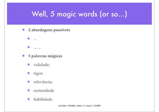 Well, 5 magic words (or so...)

★ 2 abordagens possíveis

  ★ ...

  ★ ... ...

★ 5 palavras mágicas

  ★ validade;

  ★ rigor;

  ★ relevância;

  ★ curiosidade

  ★ ﬁabilidade
                  Luís Pedro | MCMM | DeCA | U. Aveiro | 10.2009
 
