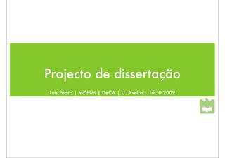Projecto de dissertação
Luís Pedro | MCMM | DeCA | U. Aveiro | 16.10.2009
 