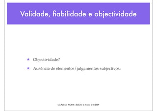Validade, ﬁabilidade e objectividade




 ★ Objectividade?

 ★ Ausência de elementos/julgamentos subjectivos.




                Luís Pedro | MCMM | DeCA | U. Aveiro | 10.2009
 