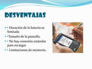 DESVENTAJAS
 • Duración de la batería es
  limitada
 •Tamaño de la pantalla.
 • No hay conexión estándar
  para recargar.
 • Limitaciones de memoria.
 