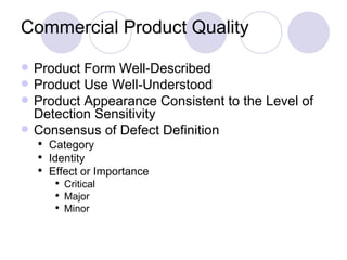Commercial Product Quality Product Form Well-Described Product Use Well-Understood Product Appearance Consistent to the Level of Detection Sensitivity Consensus of Defect Definition Category Identity Effect or Importance Critical Major Minor 