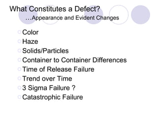 What Constitutes a Defect? … Appearance and Evident Changes Color Haze Solids/Particles Container to Container Differences  Time of Release Failure Trend over Time 3 Sigma Failure ? Catastrophic Failure 