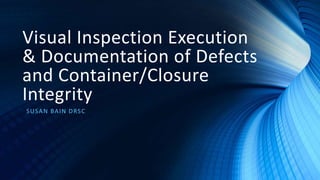 Visual Inspection Execution
& Documentation of Defects
and Container/Closure
Integrity
SUSAN BAIN DRSC
 