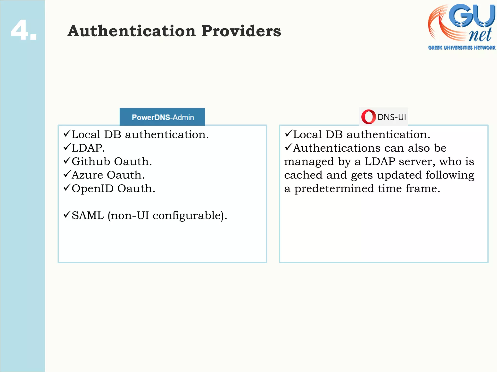 1.
2.
4. Authentication Providers
✓Local DB authentication.
✓LDAP.
✓Github Oauth.
✓Azure Oauth.
✓OpenID Oauth.
✓SAML (non-UI configurable).
✓Local DB authentication.
✓Authentications can also be
managed by a LDAP server, who is
cached and gets updated following
a predetermined time frame.
 