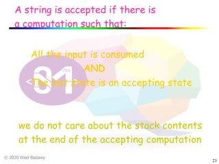 © 2020 Wael Badawy
23
A string is accepted if there is
a computation such that:
All the input is consumed
AND
The last state is an accepting state
we do not care about the stack contents
at the end of the accepting computation
 