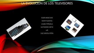 LA EVOLUCION DE LOS TELEVISORES
ELKIN MERCHAN
HEIDY FUENTES
LAURA PEÑUELA
KATHERINE ORTIZ
10B.
LUZ ANGELA PEÑA
 