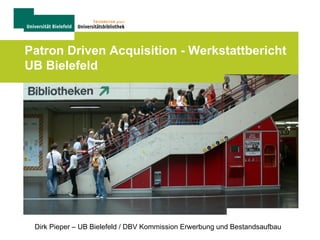 Patron Driven Acquisition - Werkstattbericht
UB Bielefeld




 Dirk Pieper – UB Bielefeld / DBV Kommission Erwerbung und Bestandsaufbau
 