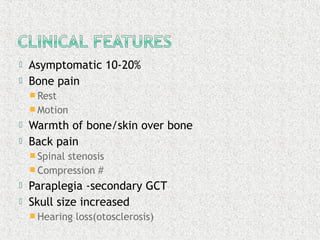  Asymptomatic 10-20%
 Bone pain
 Rest
 Motion
 Warmth of bone/skin over bone
 Back pain
 Spinal stenosis
 Compression #
 Paraplegia -secondary GCT
 Skull size increased
 Hearing loss(otosclerosis)
 