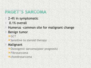  2-4% in symptomatic
 0.1% overall
 Humerus –common site for malignant change
 Benign tumor
 GCT
 Sensitive to steroid therapy
 Malignant
 Osteogenic sarcoma(poor prognosis)
 Fibrosarcoma
 chondrosarcoma
 