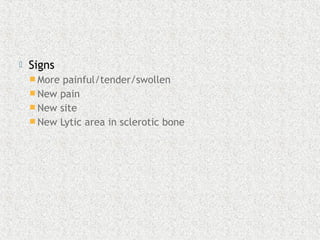  Signs
 More painful/tender/swollen
 New pain
 New site
 New Lytic area in sclerotic bone
 