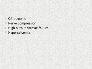 OA-atrophic
 Nerve compression
 High output cardiac failure
 Hypercalcemia
 