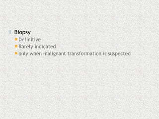  Biopsy
 Definitive
 Rarely indicated
 only when malignant transformation is suspected
 