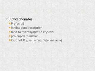  Biphosphonates
 Preferred
 Inhibit bone resorption
 Bind to hydroxyapatite crystals
 prolonged remission
 Ca & Vit D given along(Osteomalacia)
 