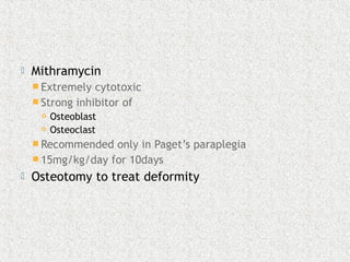  Mithramycin
 Extremely cytotoxic
 Strong inhibitor of
 Osteoblast
 Osteoclast
 Recommended only in Paget’s paraplegia
 15mg/kg/day for 10days
 Osteotomy to treat deformity
 
