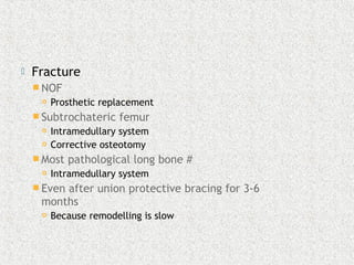  Fracture
 NOF
 Prosthetic replacement
 Subtrochateric femur
 Intramedullary system
 Corrective osteotomy
 Most pathological long bone #
 Intramedullary system
 Even after union protective bracing for 3-6
months
 Because remodelling is slow
 