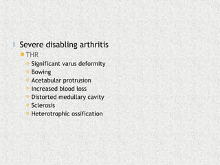  Severe disabling arthritis
 THR
 Significant varus deformity
 Bowing
 Acetabular protrusion
 Increased blood loss
 Distorted medullary cavity
 Sclerosis
 Heterotrophic ossification
 