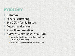  Unknown
 Familial clustering
 14%-30% + family history
 Autosomal dominant
 Some HLA correlation
 ? Viral etiology –Rebel et al 1980
 Inclusion bodies resembling nuclear
capsule(osteoclast)
 Resembles paramyxo/measles virus
 