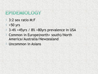  3:2 sex ratio M:F
 >50 yrs
 3-4% >45yrs / 8% >80yrs prevalence in USA
 Common in Europe(north> south)/North
America/Australia/Newzealand
 Uncommon in Asians
 